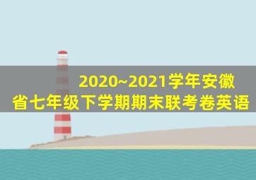 2020~2021学年安徽省七年级下学期期末联考卷英语