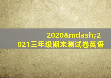 2020—2021三年级期末测试卷英语