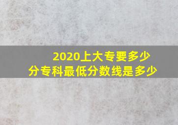 2020上大专要多少分专科最低分数线是多少