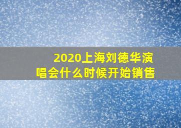 2020上海刘德华演唱会什么时候开始销售