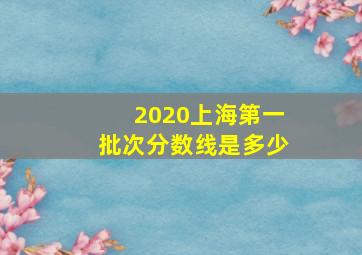 2020上海第一批次分数线是多少