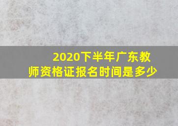 2020下半年广东教师资格证报名时间是多少