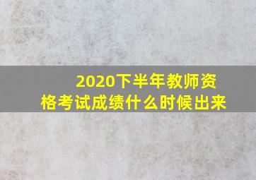 2020下半年教师资格考试成绩什么时候出来