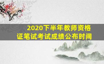 2020下半年教师资格证笔试考试成绩公布时间