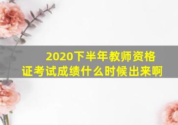 2020下半年教师资格证考试成绩什么时候出来啊