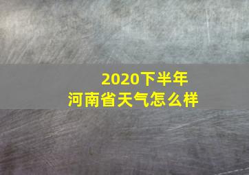 2020下半年河南省天气怎么样