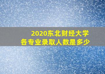 2020东北财经大学各专业录取人数是多少