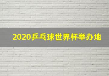 2020乒乓球世界杯举办地