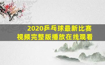 2020乒乓球最新比赛视频完整版播放在线观看