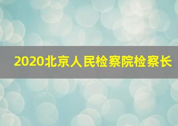 2020北京人民检察院检察长