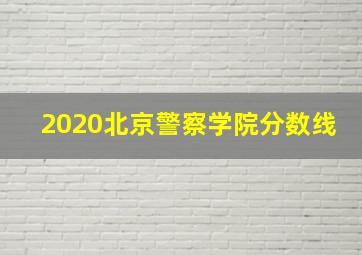 2020北京警察学院分数线