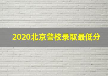 2020北京警校录取最低分