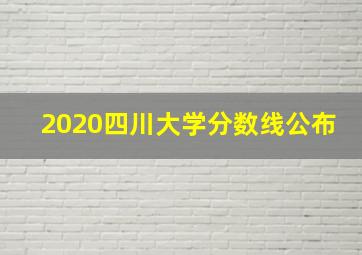 2020四川大学分数线公布