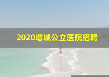 2020增城公立医院招聘