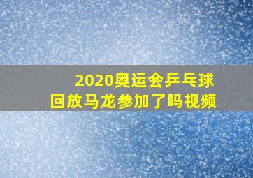 2020奥运会乒乓球回放马龙参加了吗视频