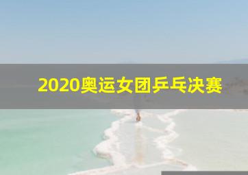 2020奥运女团乒乓决赛