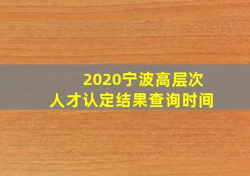 2020宁波高层次人才认定结果查询时间