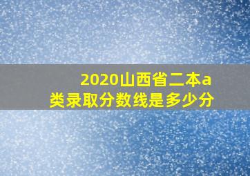 2020山西省二本a类录取分数线是多少分