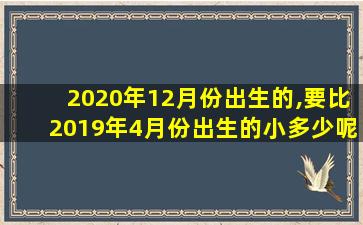 2020年12月份出生的,要比2019年4月份出生的小多少呢