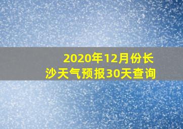 2020年12月份长沙天气预报30天查询