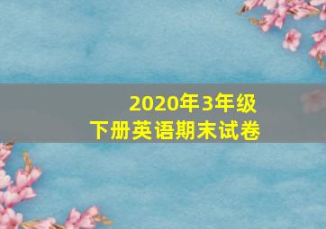 2020年3年级下册英语期末试卷