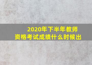 2020年下半年教师资格考试成绩什么时候出