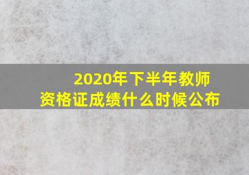 2020年下半年教师资格证成绩什么时候公布