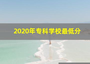 2020年专科学校最低分