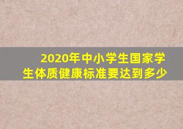 2020年中小学生国家学生体质健康标准要达到多少