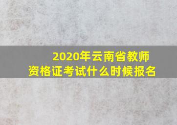 2020年云南省教师资格证考试什么时候报名