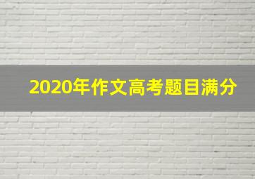 2020年作文高考题目满分