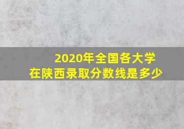 2020年全国各大学在陕西录取分数线是多少