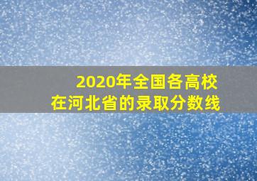 2020年全国各高校在河北省的录取分数线