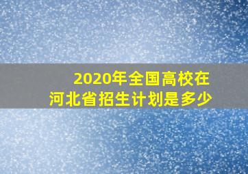 2020年全国高校在河北省招生计划是多少