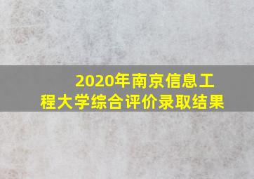 2020年南京信息工程大学综合评价录取结果