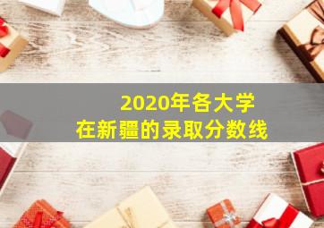 2020年各大学在新疆的录取分数线