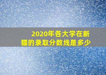 2020年各大学在新疆的录取分数线是多少