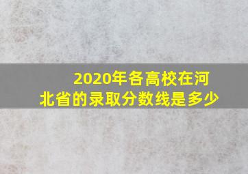 2020年各高校在河北省的录取分数线是多少