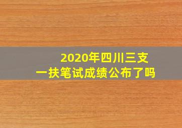 2020年四川三支一扶笔试成绩公布了吗