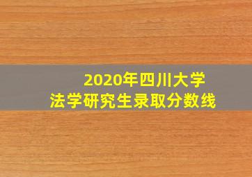 2020年四川大学法学研究生录取分数线