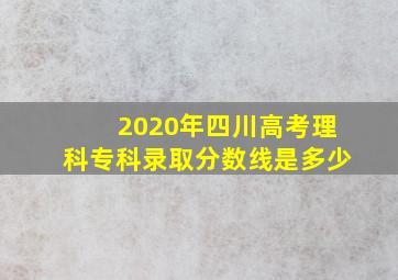 2020年四川高考理科专科录取分数线是多少