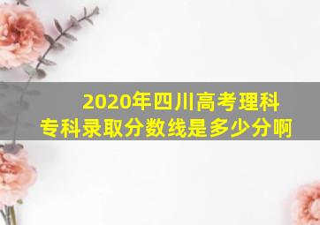 2020年四川高考理科专科录取分数线是多少分啊