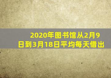 2020年图书馆从2月9日到3月18日平均每天借出