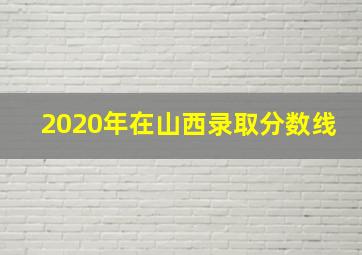 2020年在山西录取分数线