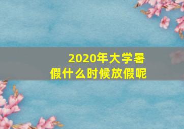 2020年大学暑假什么时候放假呢