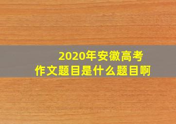 2020年安徽高考作文题目是什么题目啊