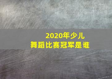 2020年少儿舞蹈比赛冠军是谁