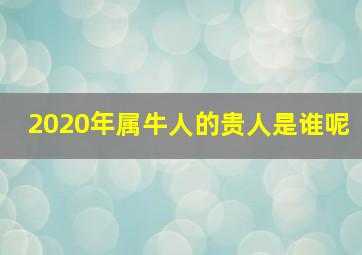 2020年属牛人的贵人是谁呢