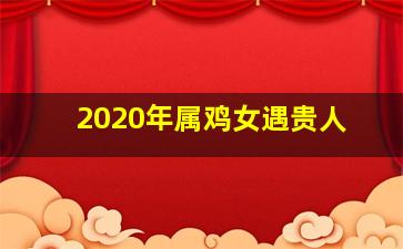 2020年属鸡女遇贵人