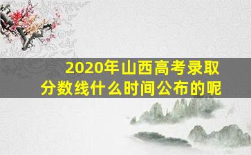 2020年山西高考录取分数线什么时间公布的呢